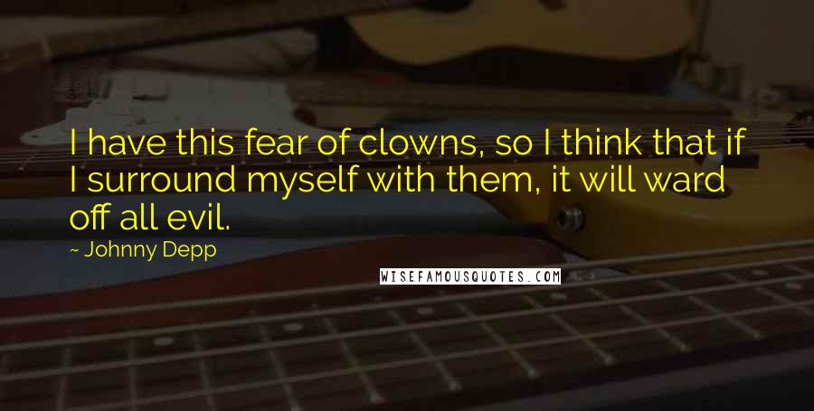 Johnny Depp Quotes: I have this fear of clowns, so I think that if I surround myself with them, it will ward off all evil.