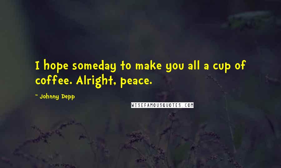 Johnny Depp Quotes: I hope someday to make you all a cup of coffee. Alright, peace.