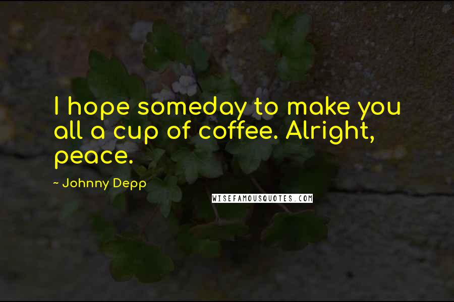 Johnny Depp Quotes: I hope someday to make you all a cup of coffee. Alright, peace.