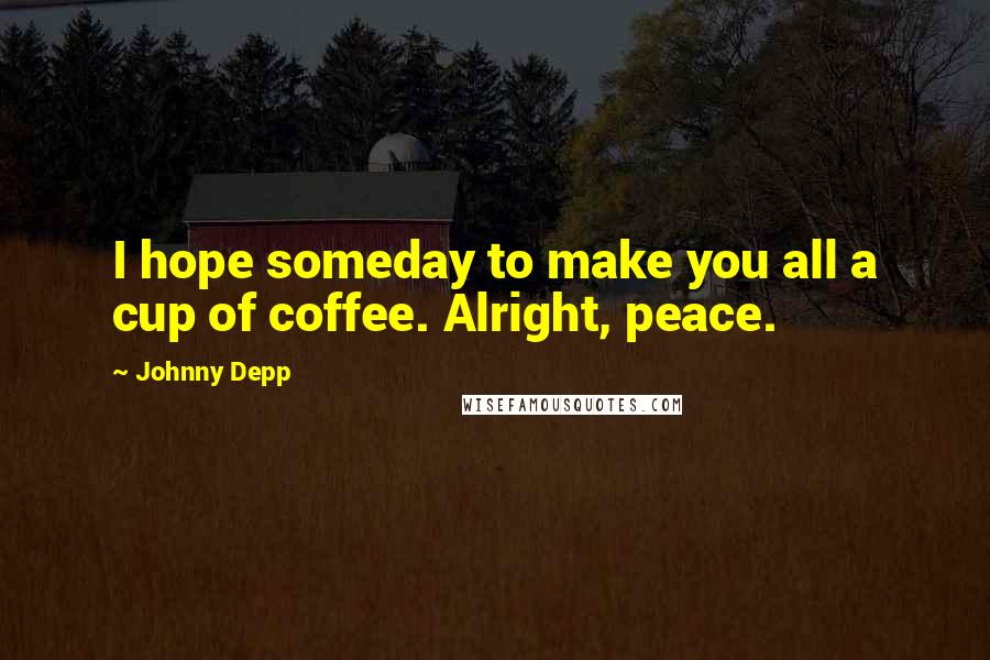 Johnny Depp Quotes: I hope someday to make you all a cup of coffee. Alright, peace.