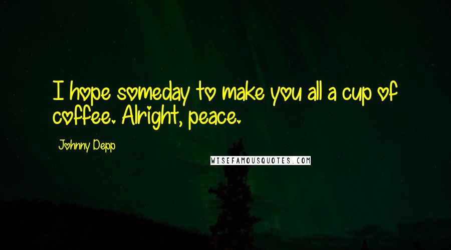 Johnny Depp Quotes: I hope someday to make you all a cup of coffee. Alright, peace.