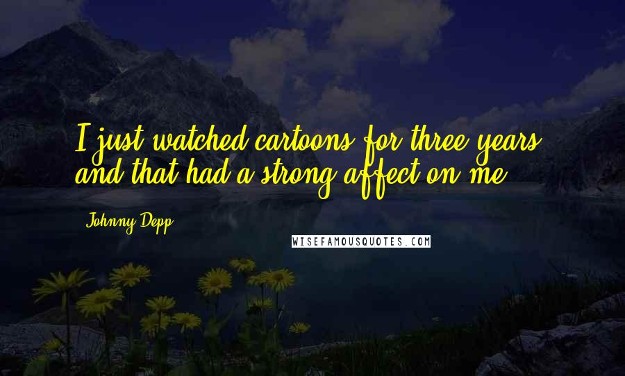 Johnny Depp Quotes: I just watched cartoons for three years, and that had a strong affect on me.