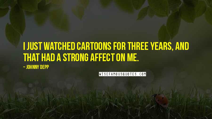 Johnny Depp Quotes: I just watched cartoons for three years, and that had a strong affect on me.