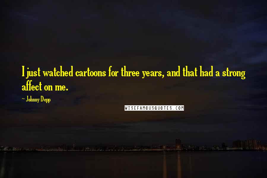 Johnny Depp Quotes: I just watched cartoons for three years, and that had a strong affect on me.