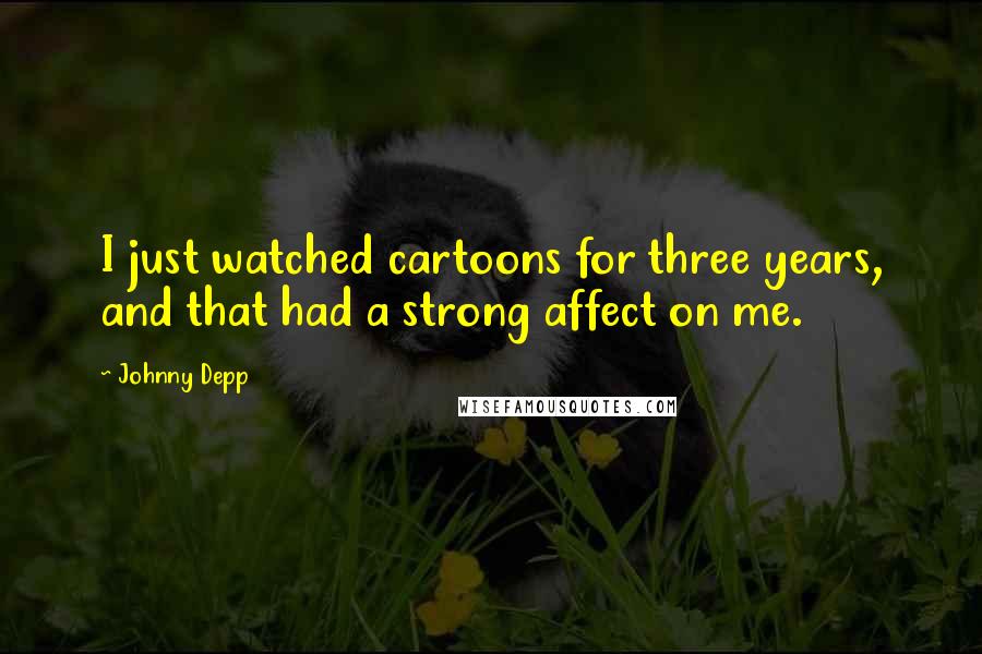 Johnny Depp Quotes: I just watched cartoons for three years, and that had a strong affect on me.