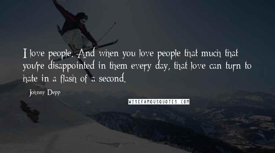 Johnny Depp Quotes: I love people. And when you love people that much that you're disappointed in them every day, that love can turn to hate in a flash of a second.