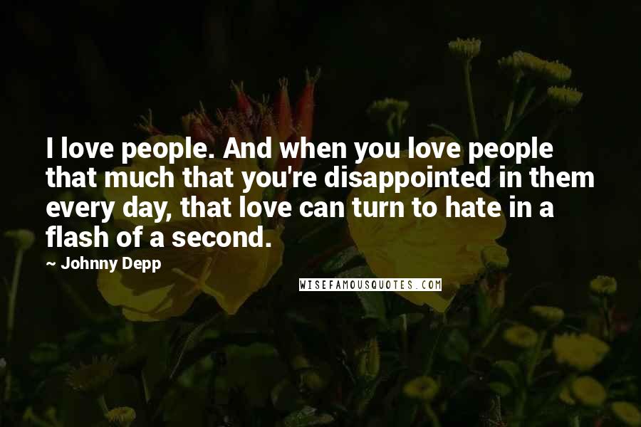 Johnny Depp Quotes: I love people. And when you love people that much that you're disappointed in them every day, that love can turn to hate in a flash of a second.