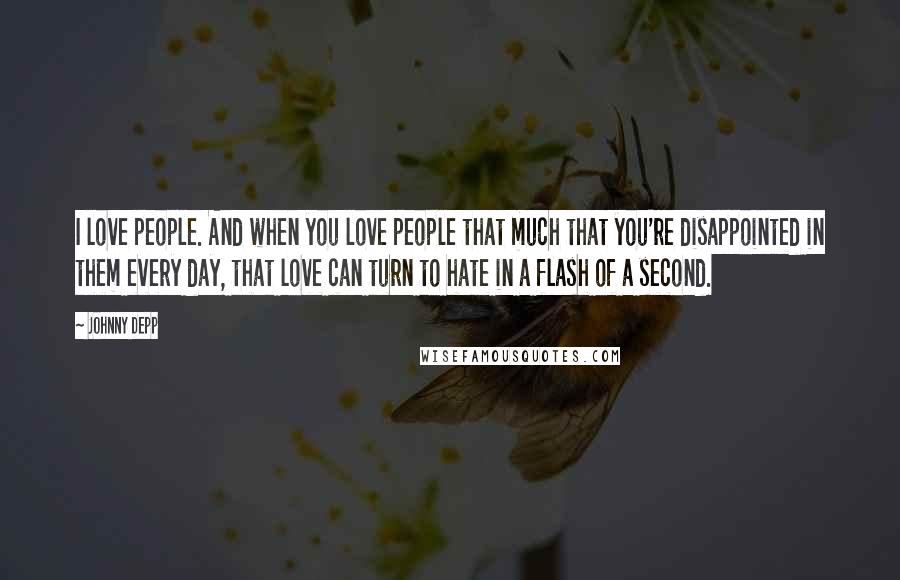 Johnny Depp Quotes: I love people. And when you love people that much that you're disappointed in them every day, that love can turn to hate in a flash of a second.