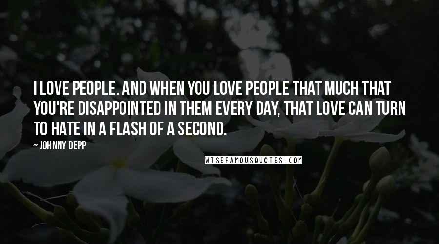 Johnny Depp Quotes: I love people. And when you love people that much that you're disappointed in them every day, that love can turn to hate in a flash of a second.