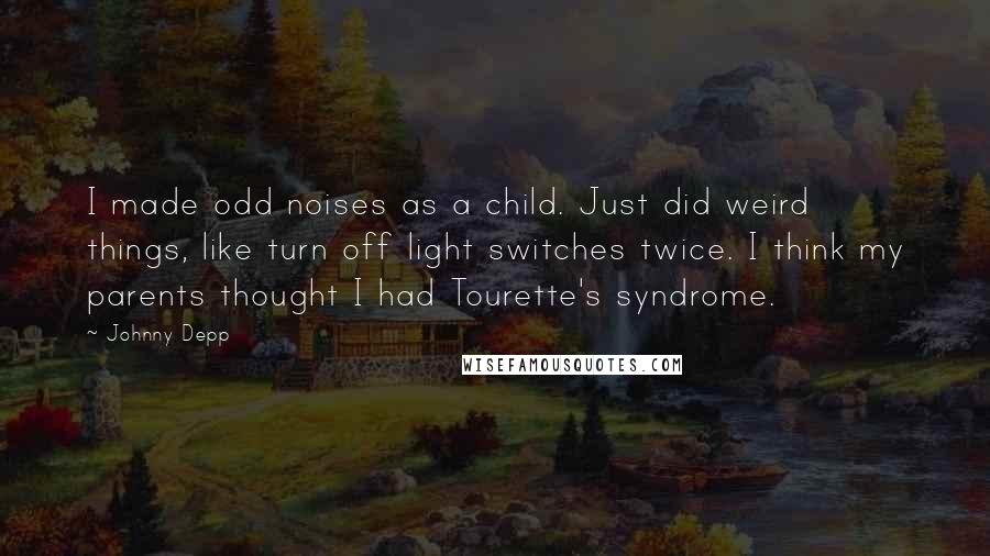 Johnny Depp Quotes: I made odd noises as a child. Just did weird things, like turn off light switches twice. I think my parents thought I had Tourette's syndrome.