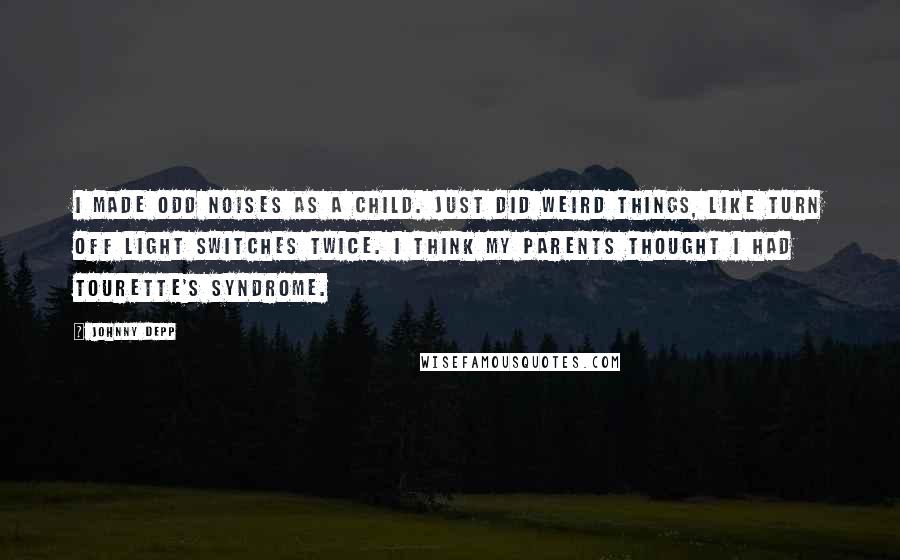 Johnny Depp Quotes: I made odd noises as a child. Just did weird things, like turn off light switches twice. I think my parents thought I had Tourette's syndrome.