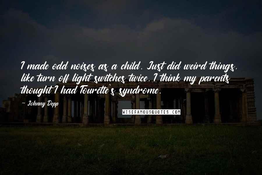 Johnny Depp Quotes: I made odd noises as a child. Just did weird things, like turn off light switches twice. I think my parents thought I had Tourette's syndrome.