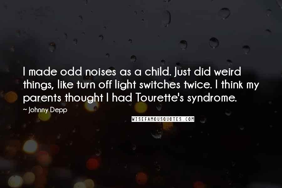 Johnny Depp Quotes: I made odd noises as a child. Just did weird things, like turn off light switches twice. I think my parents thought I had Tourette's syndrome.