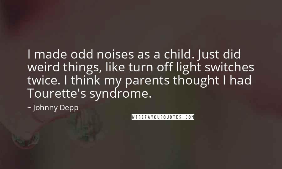 Johnny Depp Quotes: I made odd noises as a child. Just did weird things, like turn off light switches twice. I think my parents thought I had Tourette's syndrome.