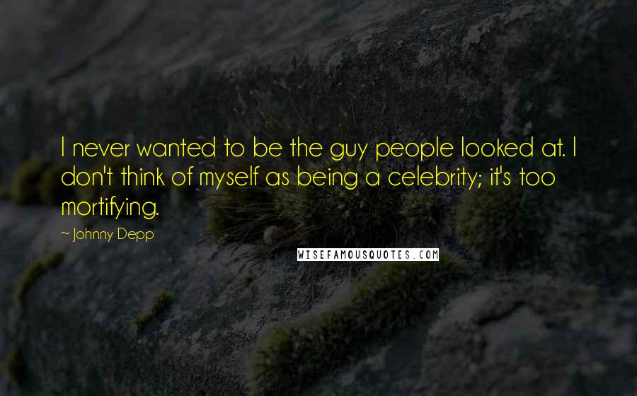 Johnny Depp Quotes: I never wanted to be the guy people looked at. I don't think of myself as being a celebrity; it's too mortifying.