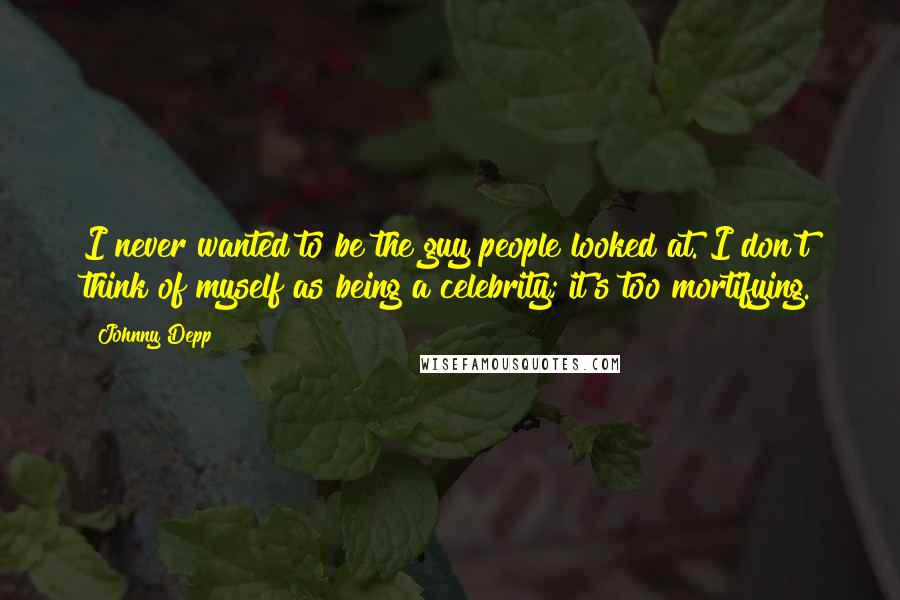 Johnny Depp Quotes: I never wanted to be the guy people looked at. I don't think of myself as being a celebrity; it's too mortifying.