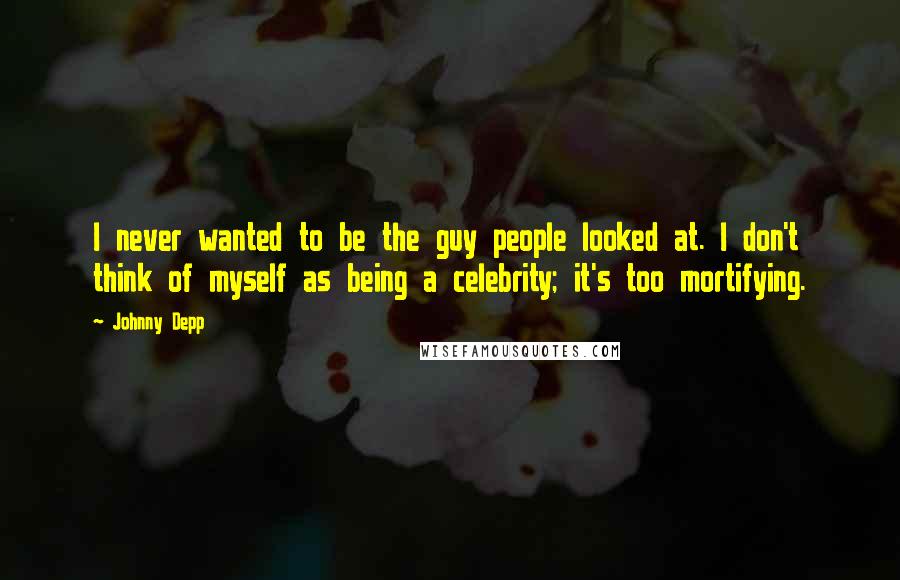 Johnny Depp Quotes: I never wanted to be the guy people looked at. I don't think of myself as being a celebrity; it's too mortifying.