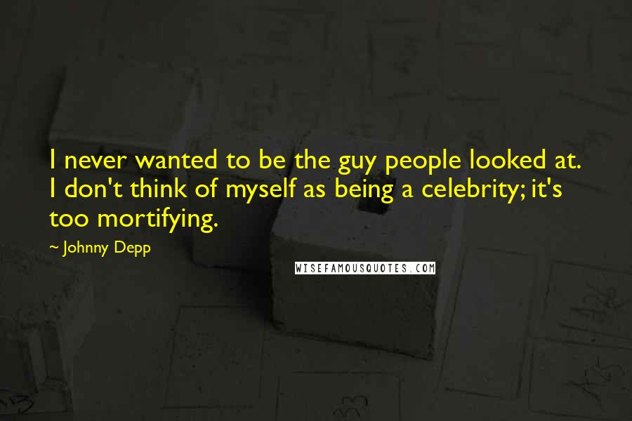 Johnny Depp Quotes: I never wanted to be the guy people looked at. I don't think of myself as being a celebrity; it's too mortifying.