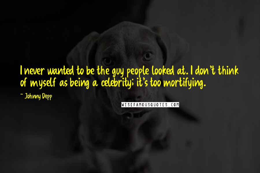 Johnny Depp Quotes: I never wanted to be the guy people looked at. I don't think of myself as being a celebrity; it's too mortifying.