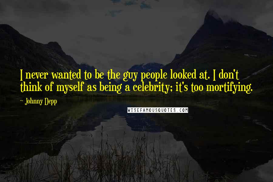 Johnny Depp Quotes: I never wanted to be the guy people looked at. I don't think of myself as being a celebrity; it's too mortifying.