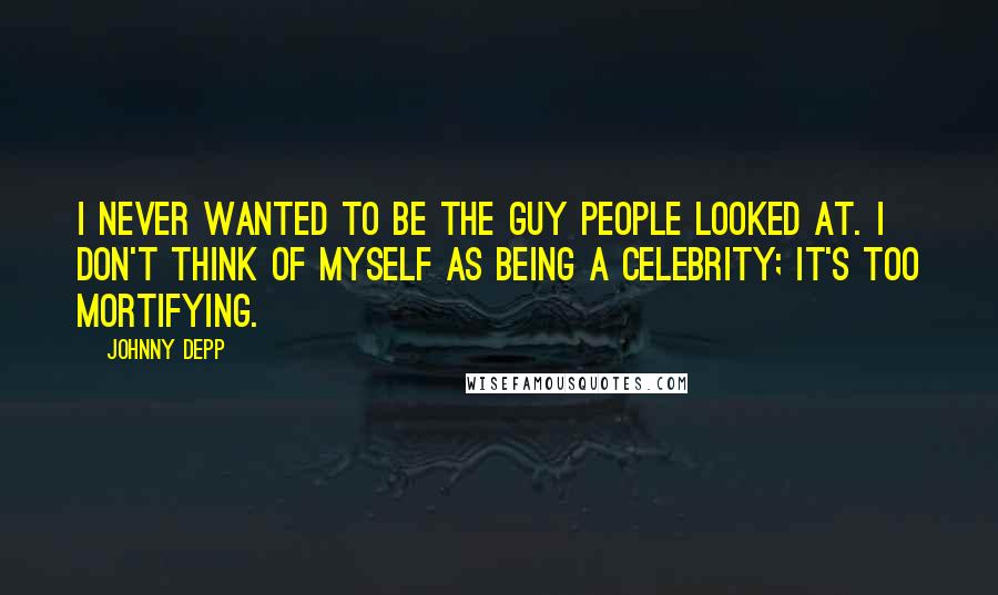 Johnny Depp Quotes: I never wanted to be the guy people looked at. I don't think of myself as being a celebrity; it's too mortifying.