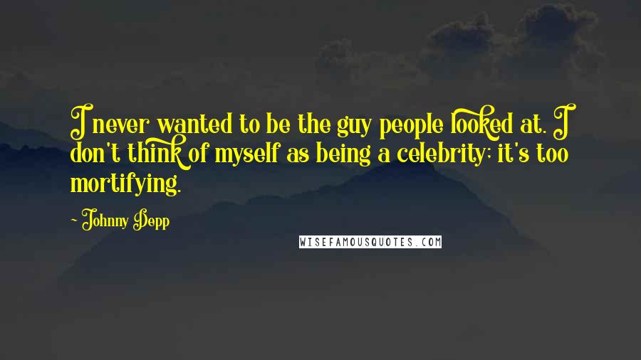 Johnny Depp Quotes: I never wanted to be the guy people looked at. I don't think of myself as being a celebrity; it's too mortifying.