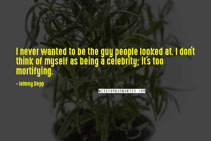 Johnny Depp Quotes: I never wanted to be the guy people looked at. I don't think of myself as being a celebrity; it's too mortifying.