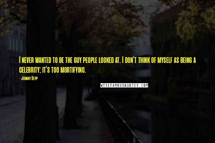 Johnny Depp Quotes: I never wanted to be the guy people looked at. I don't think of myself as being a celebrity; it's too mortifying.