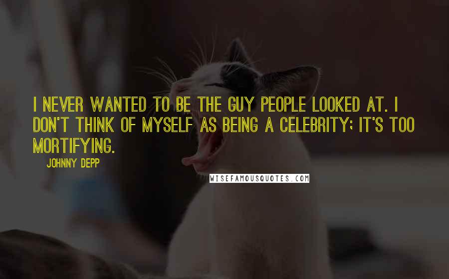 Johnny Depp Quotes: I never wanted to be the guy people looked at. I don't think of myself as being a celebrity; it's too mortifying.