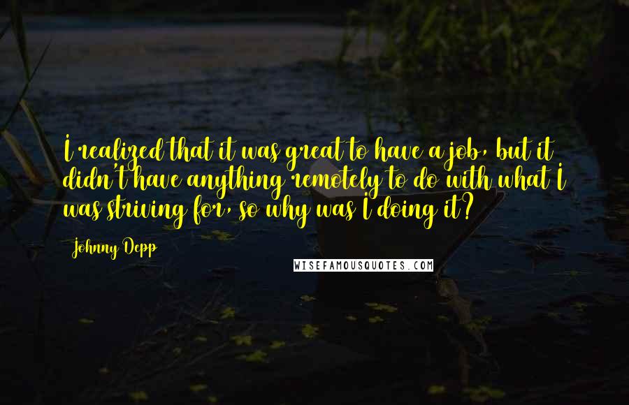 Johnny Depp Quotes: I realized that it was great to have a job, but it didn't have anything remotely to do with what I was striving for, so why was I doing it?