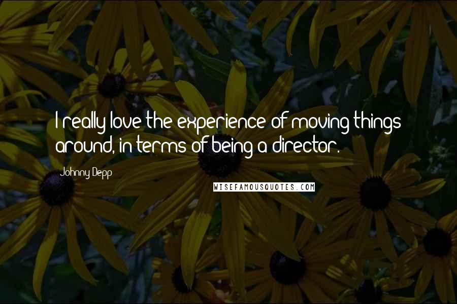 Johnny Depp Quotes: I really love the experience of moving things around, in terms of being a director.