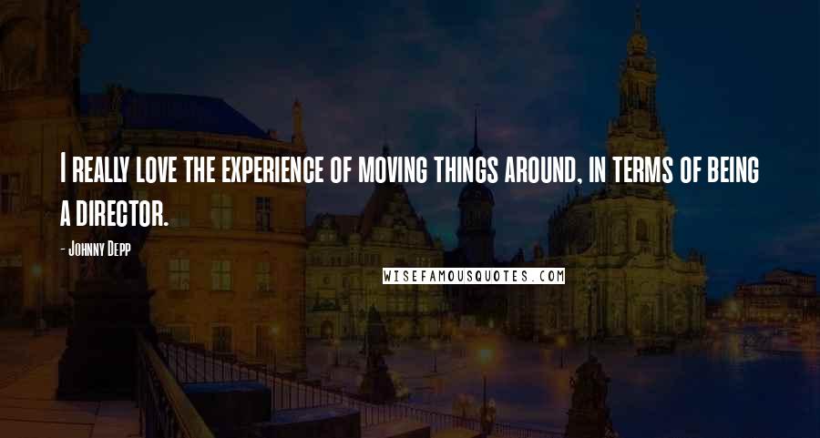 Johnny Depp Quotes: I really love the experience of moving things around, in terms of being a director.