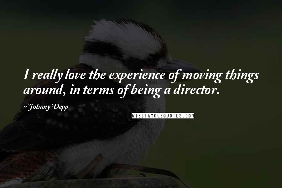 Johnny Depp Quotes: I really love the experience of moving things around, in terms of being a director.