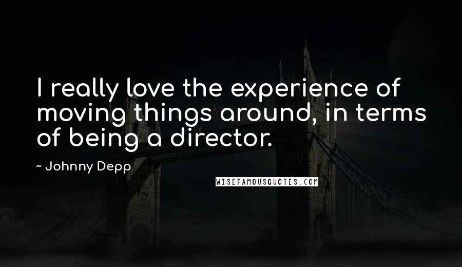 Johnny Depp Quotes: I really love the experience of moving things around, in terms of being a director.