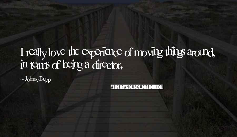 Johnny Depp Quotes: I really love the experience of moving things around, in terms of being a director.