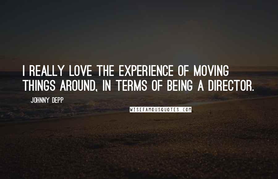 Johnny Depp Quotes: I really love the experience of moving things around, in terms of being a director.