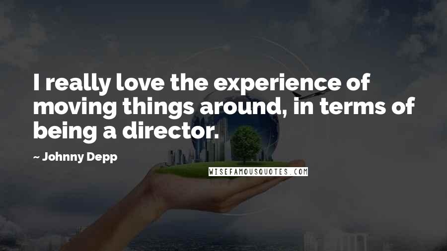 Johnny Depp Quotes: I really love the experience of moving things around, in terms of being a director.