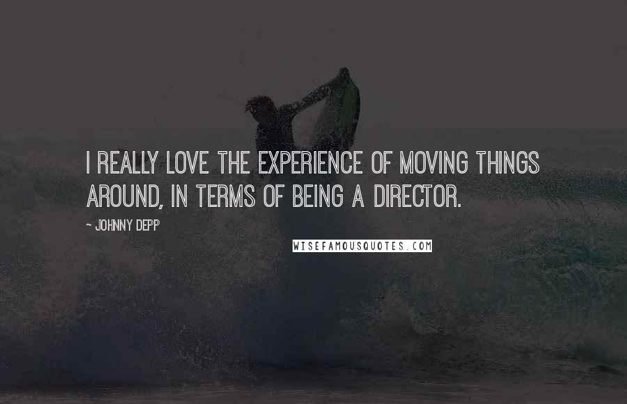 Johnny Depp Quotes: I really love the experience of moving things around, in terms of being a director.