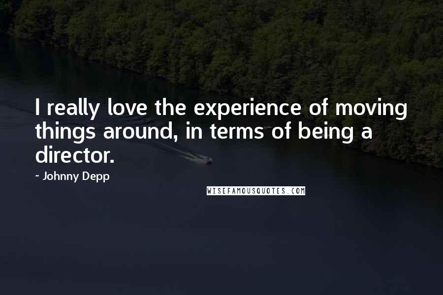 Johnny Depp Quotes: I really love the experience of moving things around, in terms of being a director.