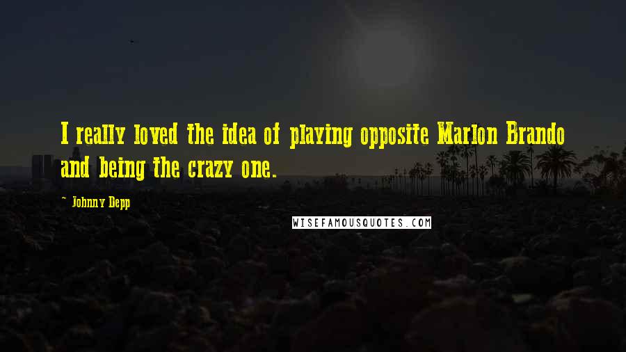 Johnny Depp Quotes: I really loved the idea of playing opposite Marlon Brando and being the crazy one.