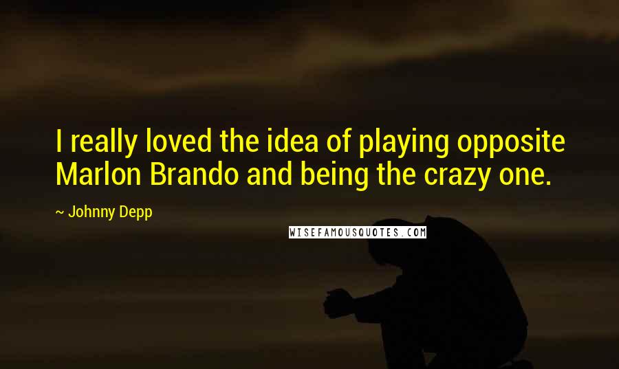 Johnny Depp Quotes: I really loved the idea of playing opposite Marlon Brando and being the crazy one.