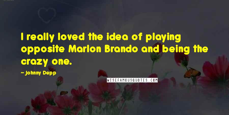 Johnny Depp Quotes: I really loved the idea of playing opposite Marlon Brando and being the crazy one.