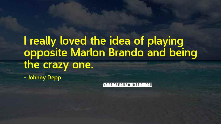 Johnny Depp Quotes: I really loved the idea of playing opposite Marlon Brando and being the crazy one.