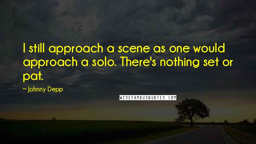 Johnny Depp Quotes: I still approach a scene as one would approach a solo. There's nothing set or pat.