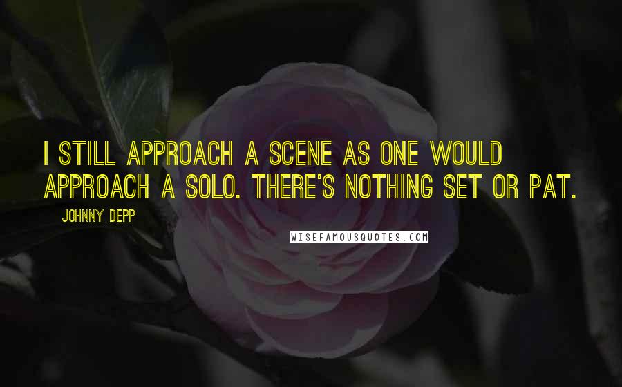 Johnny Depp Quotes: I still approach a scene as one would approach a solo. There's nothing set or pat.