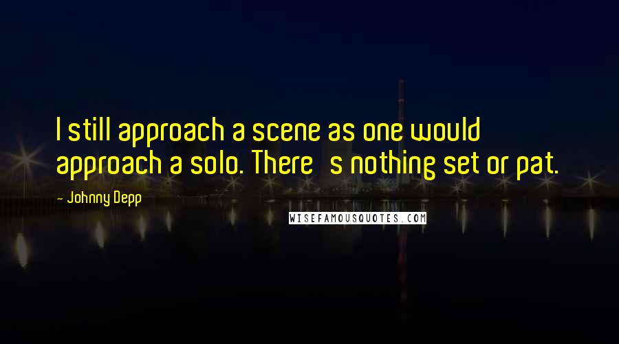 Johnny Depp Quotes: I still approach a scene as one would approach a solo. There's nothing set or pat.