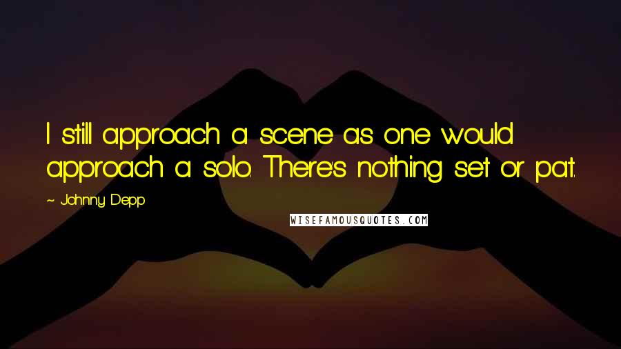 Johnny Depp Quotes: I still approach a scene as one would approach a solo. There's nothing set or pat.