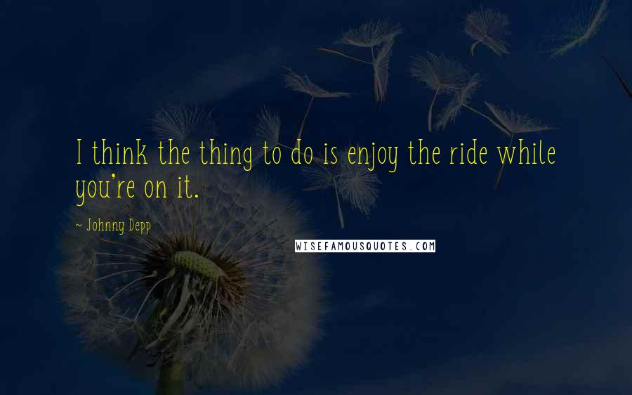 Johnny Depp Quotes: I think the thing to do is enjoy the ride while you're on it.