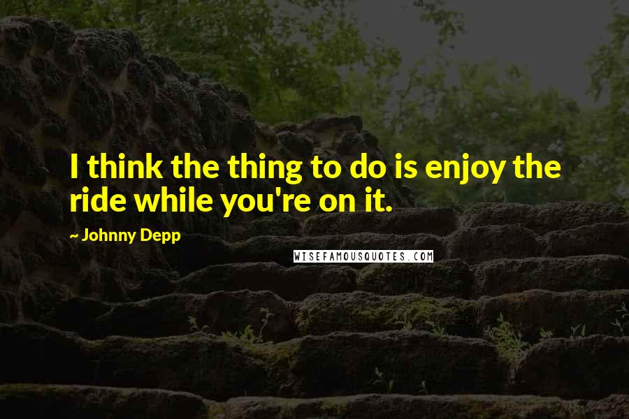 Johnny Depp Quotes: I think the thing to do is enjoy the ride while you're on it.