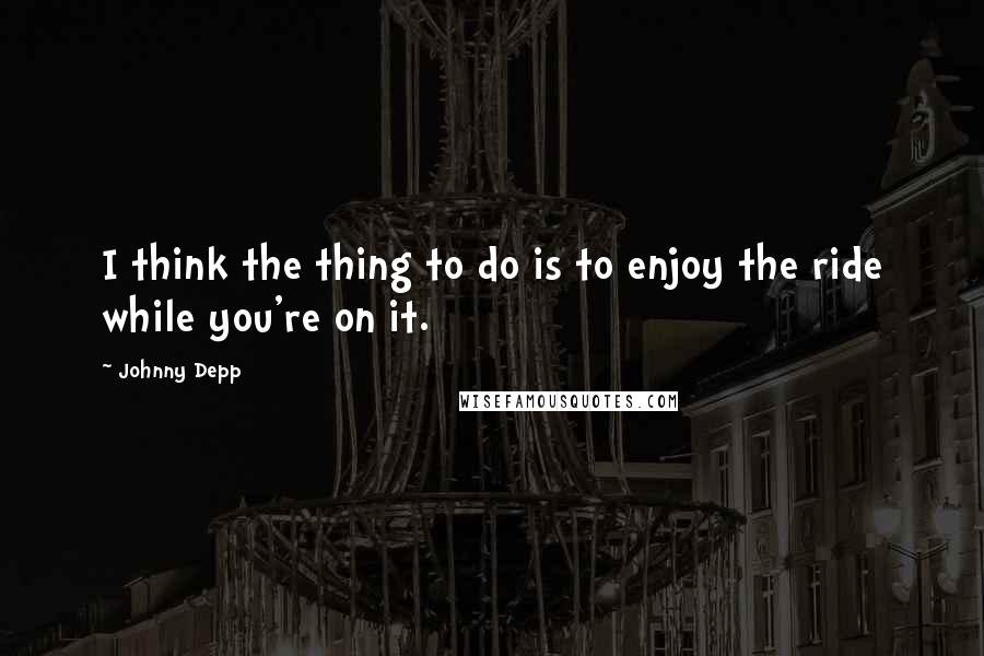 Johnny Depp Quotes: I think the thing to do is to enjoy the ride while you're on it.